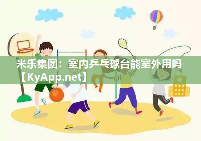 米乐集团：室内乒乓球台能室外用吗