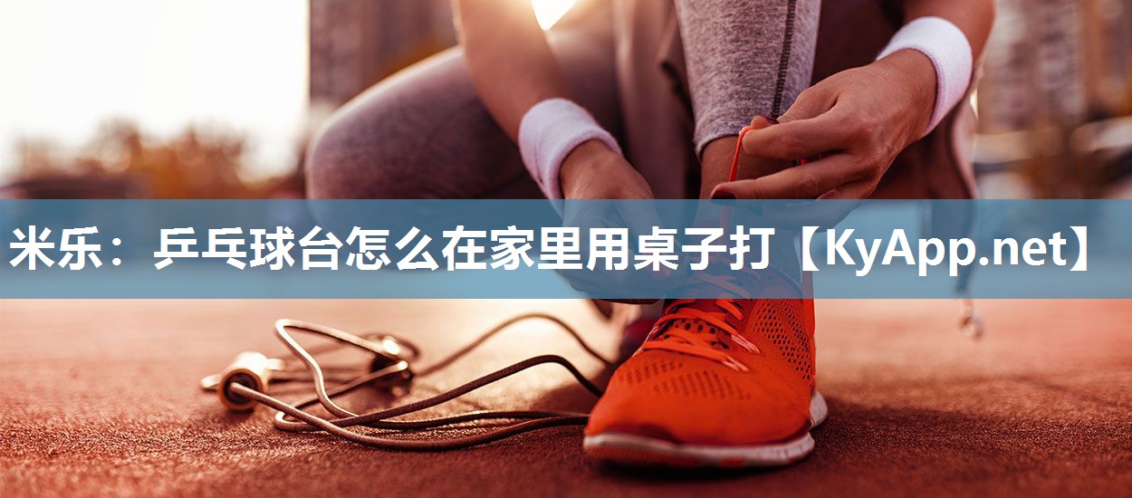 米乐：乒乓球台怎么在家里用桌子打