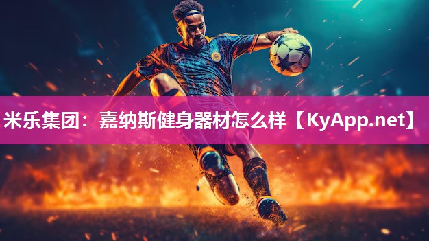 米乐集团：嘉纳斯健身器材怎么样