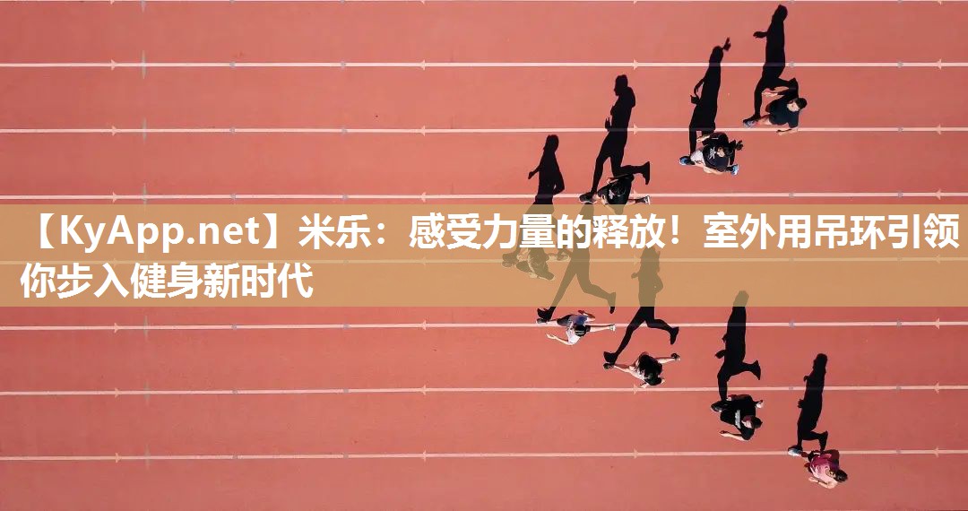 米乐：感受力量的释放！室外用吊环引领你步入健身新时代