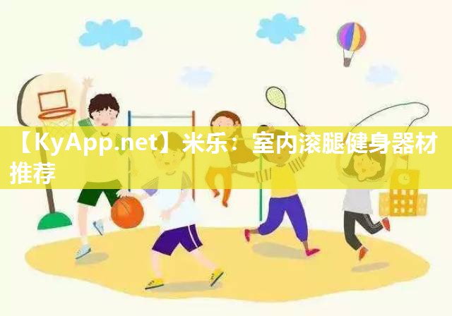 米乐：室内滚腿健身器材推荐