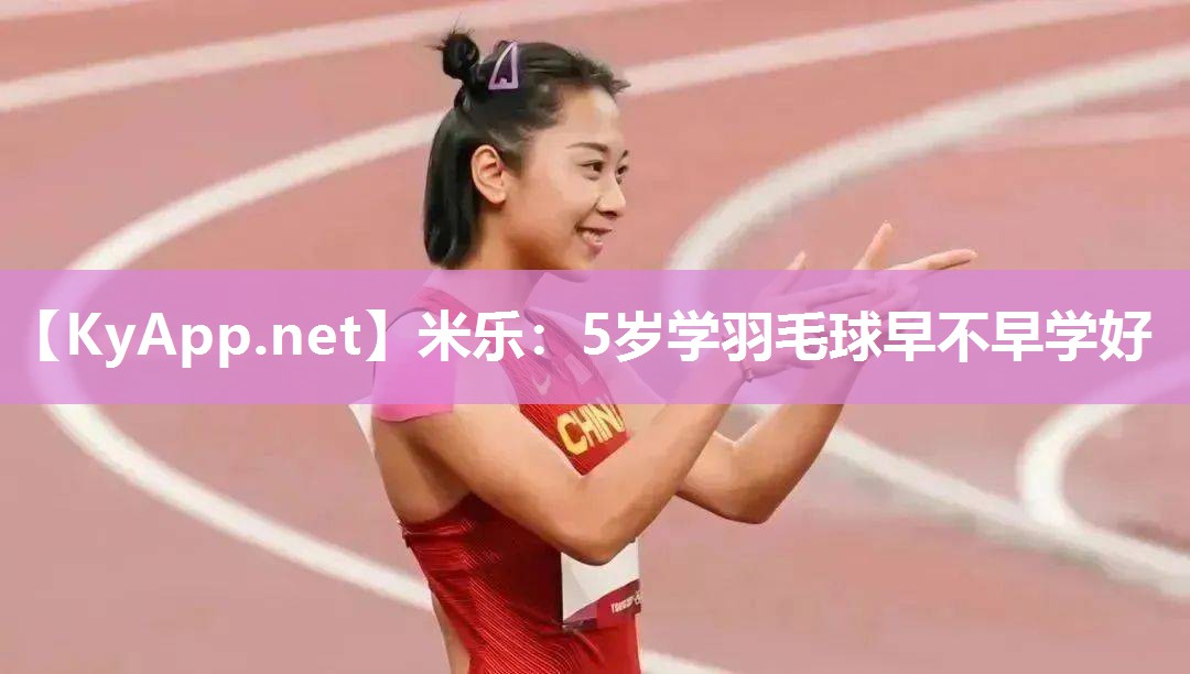 米乐：5岁学羽毛球早不早学好