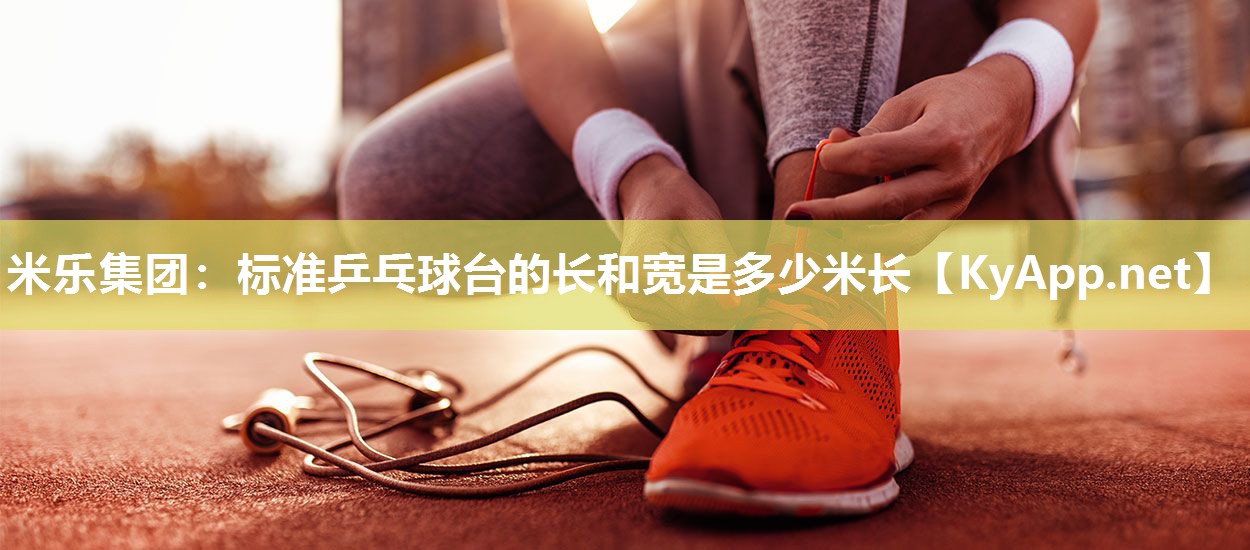 米乐集团：标准乒乓球台的长和宽是多少米长