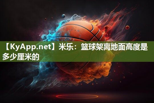 米乐：篮球架离地面高度是多少厘米的