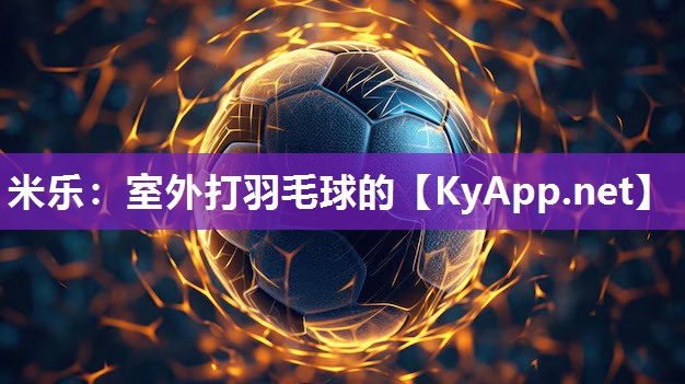 米乐：室外打羽毛球的