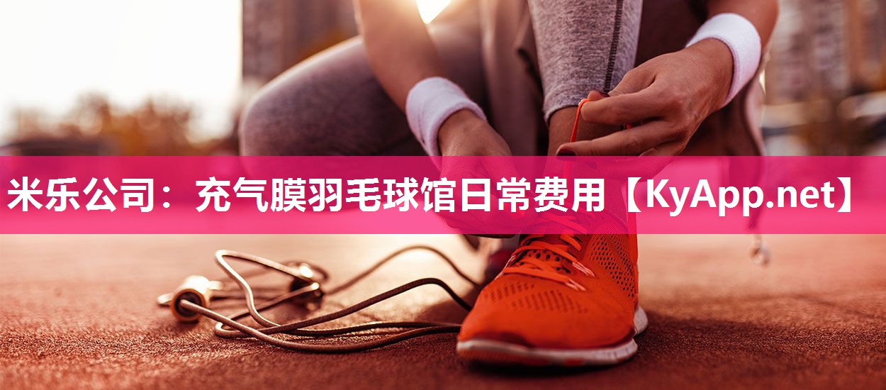 米乐公司：充气膜羽毛球馆日常费用