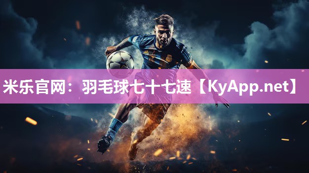 米乐官网：羽毛球七十七速