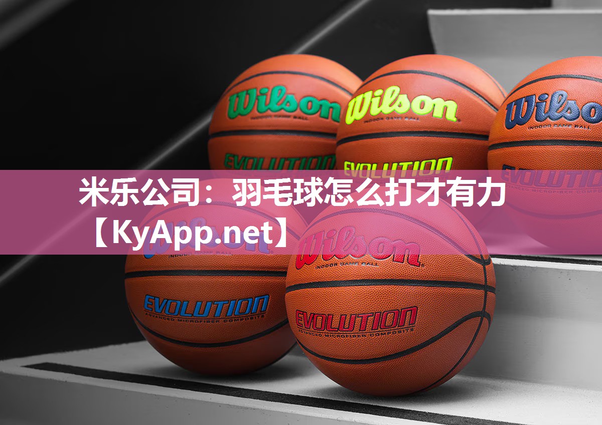 米乐公司：羽毛球怎么打才有力