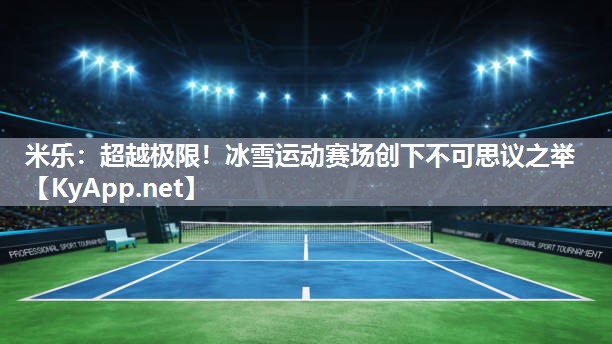 米乐：超越极限！冰雪运动赛场创下不可思议之举