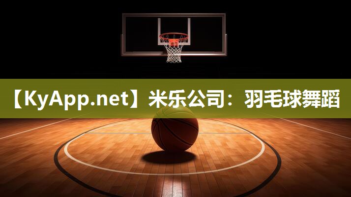 米乐公司：羽毛球舞蹈