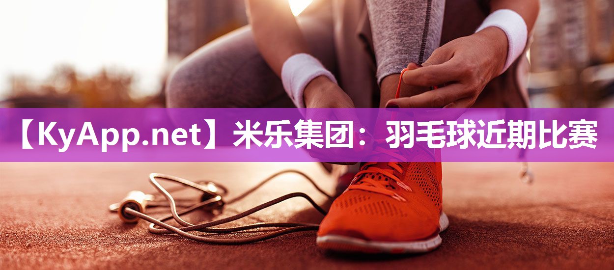 米乐集团：羽毛球近期比赛