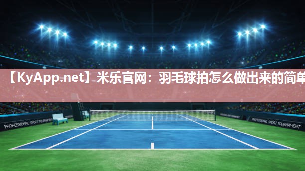 米乐官网：羽毛球拍怎么做出来的简单