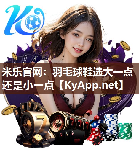 米乐官网：羽毛球鞋选大一点还是小一点