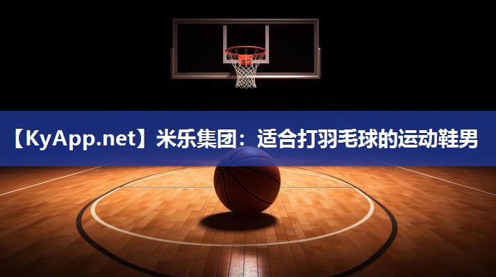 米乐集团：适合打羽毛球的运动鞋男