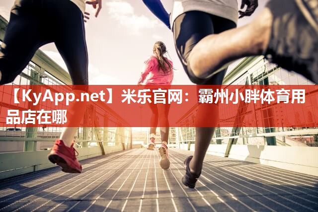 米乐官网：霸州小胖体育用品店在哪