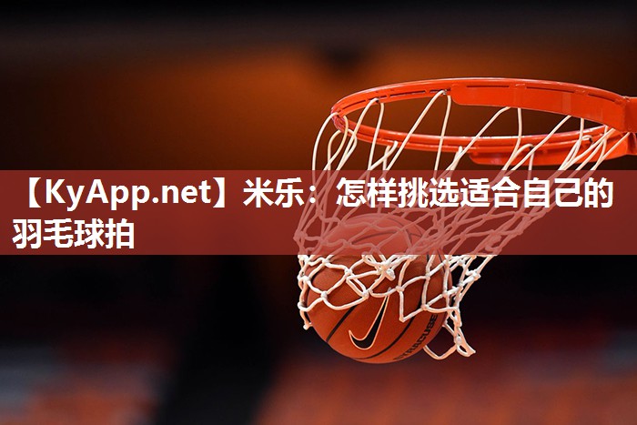 米乐：怎样挑选适合自己的羽毛球拍
