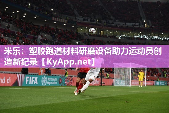 米乐：塑胶跑道材料研磨设备助力运动员创造新纪录