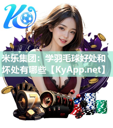 米乐集团：学羽毛球好处和坏处有哪些