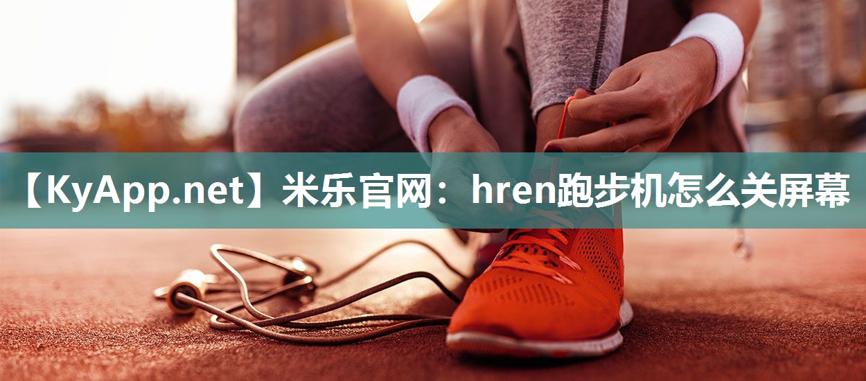 米乐官网：hren跑步机怎么关屏幕