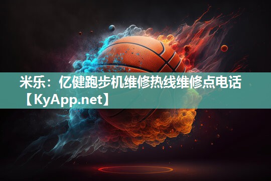 米乐：亿健跑步机维修热线维修点电话