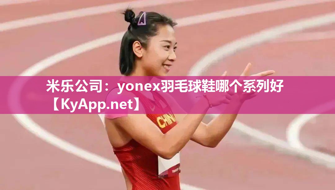 米乐公司：yonex羽毛球鞋哪个系列好