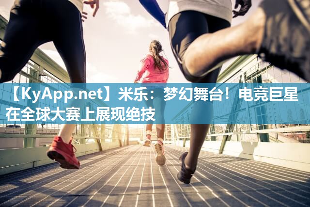 米乐：梦幻舞台！电竞巨星在全球大赛上展现绝技