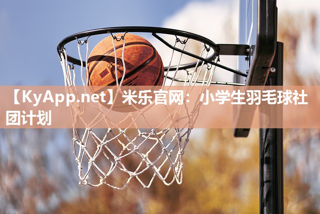 米乐官网：小学生羽毛球社团计划