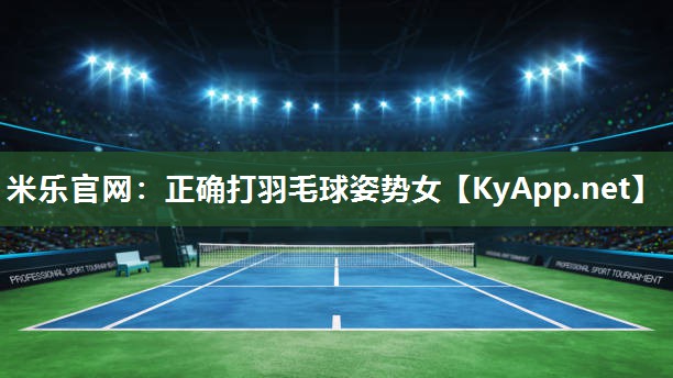 米乐官网：正确打羽毛球姿势女