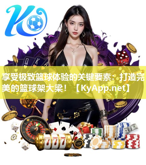享受极致篮球体验的关键要素：打造完美的篮球架大梁！