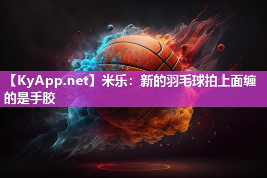 米乐：新的羽毛球拍上面缠的是手胶