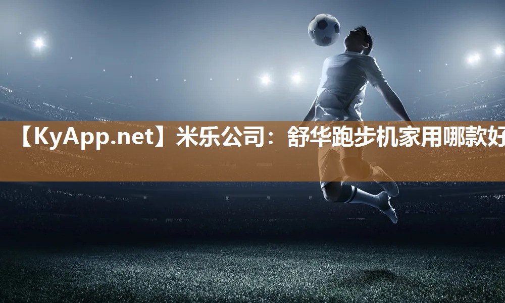 米乐公司：舒华跑步机家用哪款好