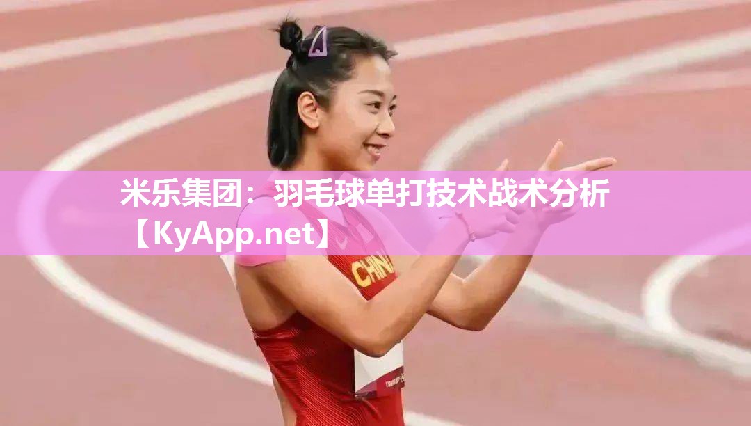 米乐集团：羽毛球单打技术战术分析