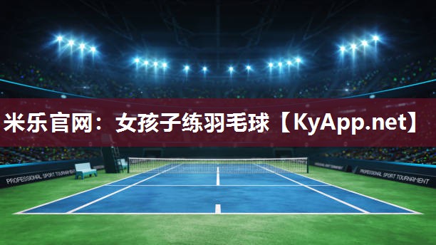 米乐官网：女孩子练羽毛球