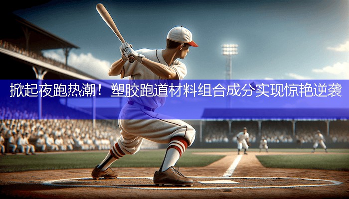 掀起夜跑热潮！塑胶跑道材料组合成分实现惊艳逆袭