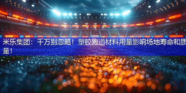 千万别忽略！塑胶跑道材料用量影响场地寿命和质量！
