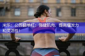 公园翻单杠：强健肌肉，提高爆发力和灵活性！