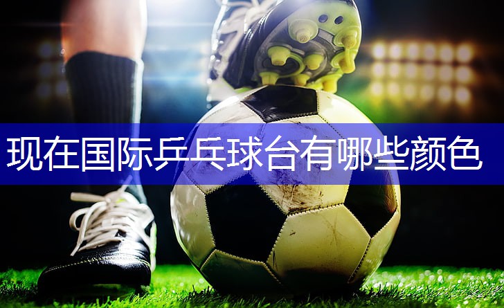 现在国际乒乓球台有哪些颜色