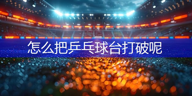 怎么把乒乓球台打破呢