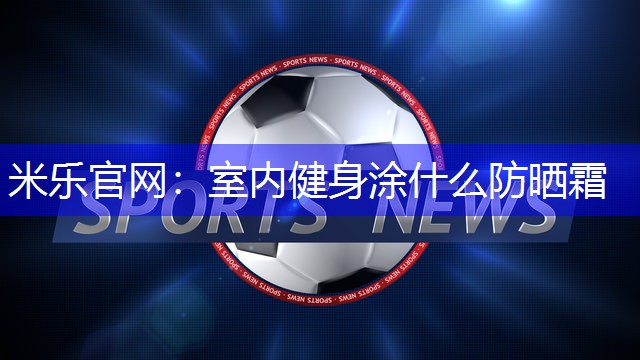 室内健身涂什么防晒霜