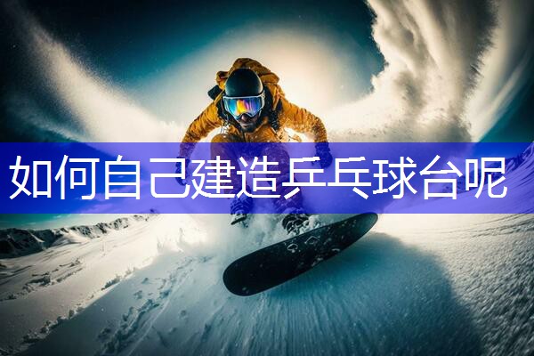 如何自己建造乒乓球台呢