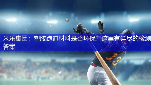 塑胶跑道材料是否环保？这里有详尽的检测答案
