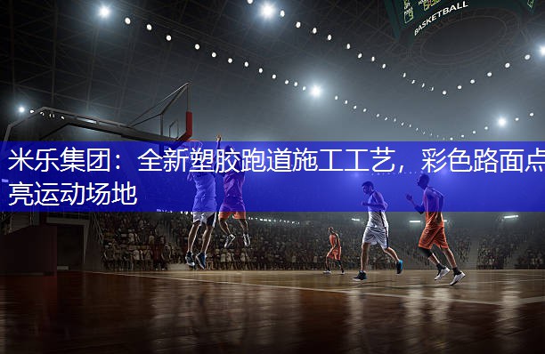 全新塑胶跑道施工工艺，彩色路面点亮运动场地