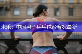 中国男子乒乓球台赛况最新