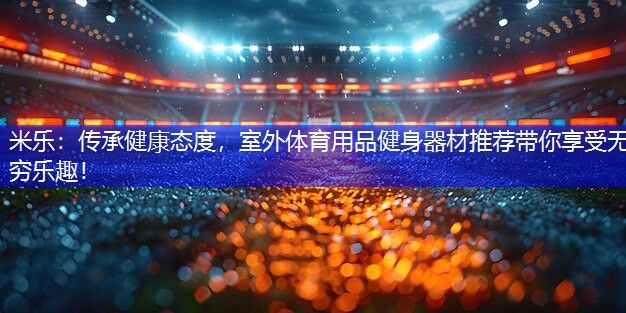 传承健康态度，室外体育用品健身器材推荐带你享受无穷乐趣！