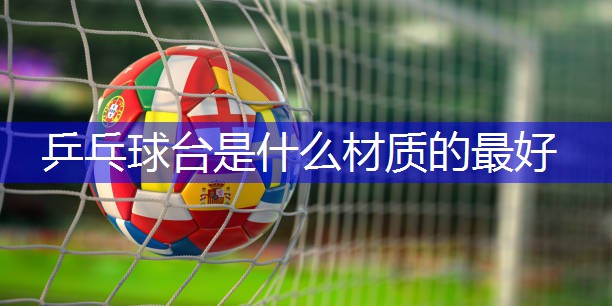 乒乓球台是什么材质的最好