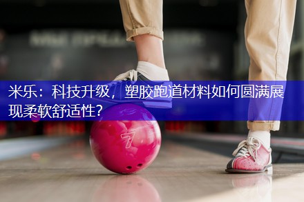 科技升级，塑胶跑道材料如何圆满展现柔软舒适性？