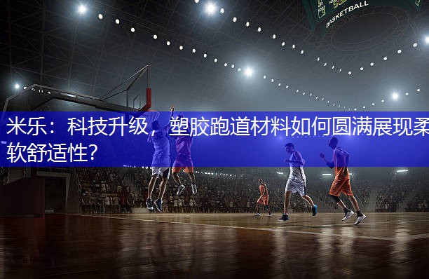 科技升级，塑胶跑道材料如何圆满展现柔软舒适性？