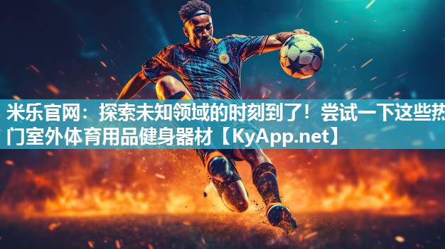 探索未知领域的时刻到了！尝试一下这些热门室外体育用品健身器材