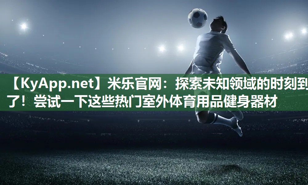 探索未知领域的时刻到了！尝试一下这些热门室外体育用品健身器材