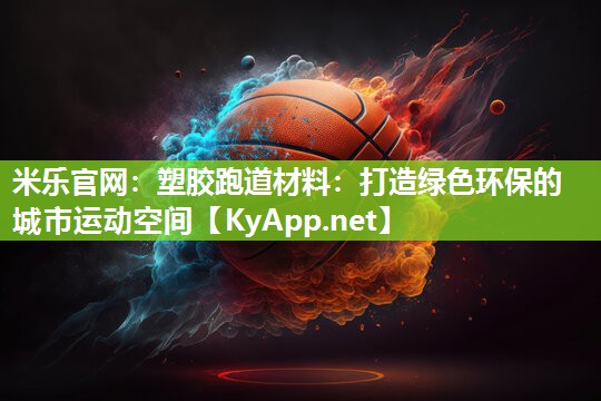 塑胶跑道材料：打造绿色环保的城市运动空间